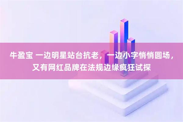 牛盈宝 一边明星站台抗老，一边小字悄悄圆场，又有网红品牌在法规边缘疯狂试探