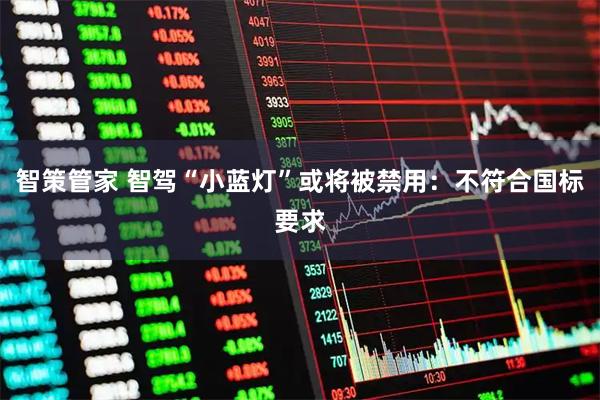 智策管家 智驾“小蓝灯”或将被禁用：不符合国标要求