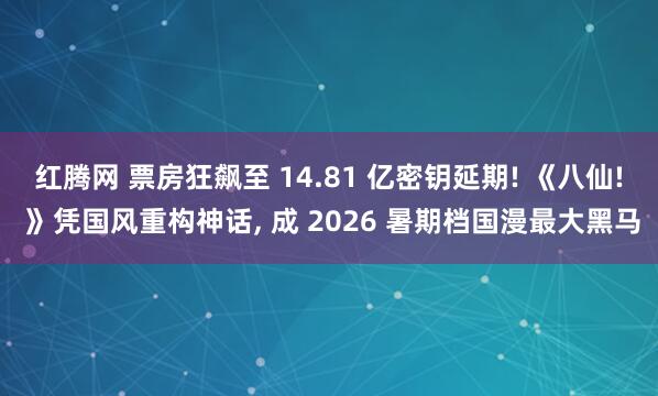 红腾网 票房狂飙至 14.81 亿密钥延期! 《八仙! 》凭国风重构神话, 成 2026 暑期档国漫最大黑马