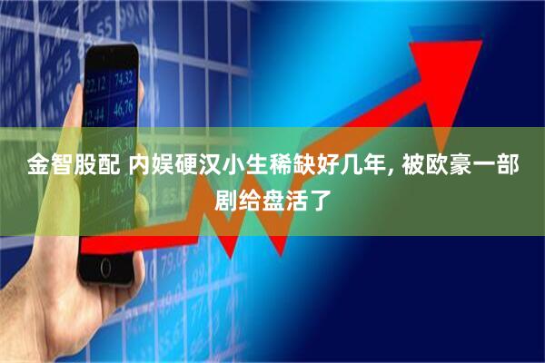 金智股配 内娱硬汉小生稀缺好几年, 被欧豪一部剧给盘活了