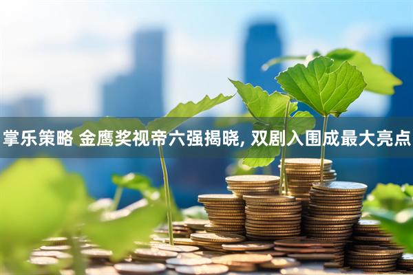 掌乐策略 金鹰奖视帝六强揭晓, 双剧入围成最大亮点