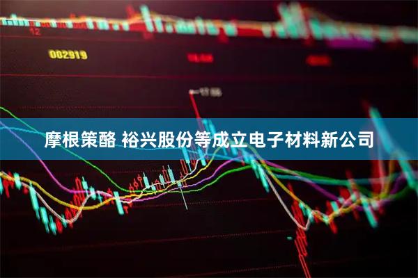 摩根策酪 裕兴股份等成立电子材料新公司