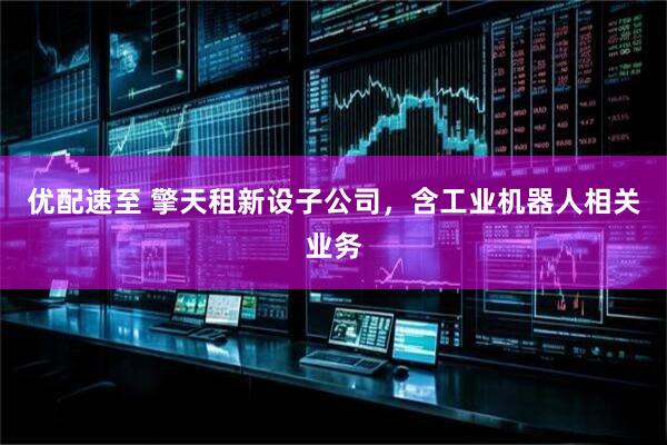 优配速至 擎天租新设子公司，含工业机器人相关业务